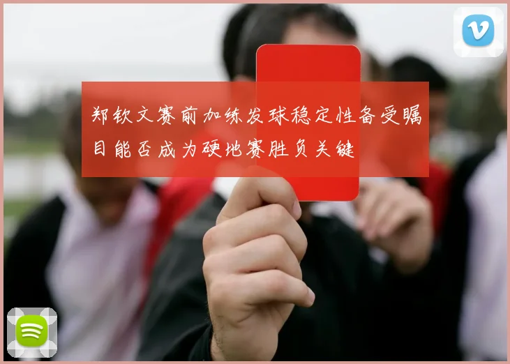 郑钦文赛前加练发球稳定性备受瞩目能否成为硬地赛胜负关键