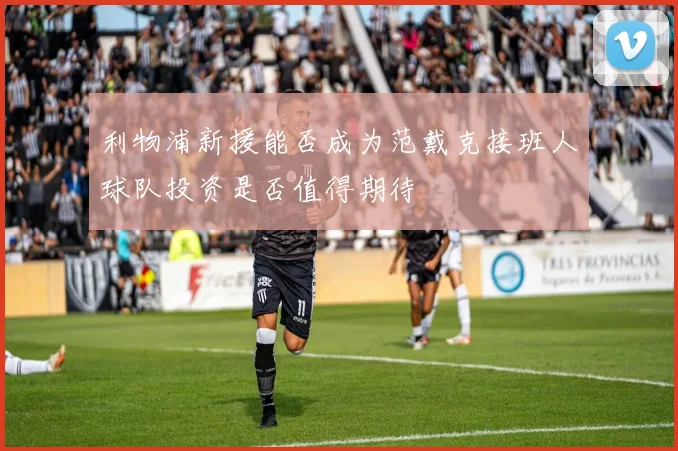 利物浦新援能否成为范戴克接班人球队投资是否值得期待