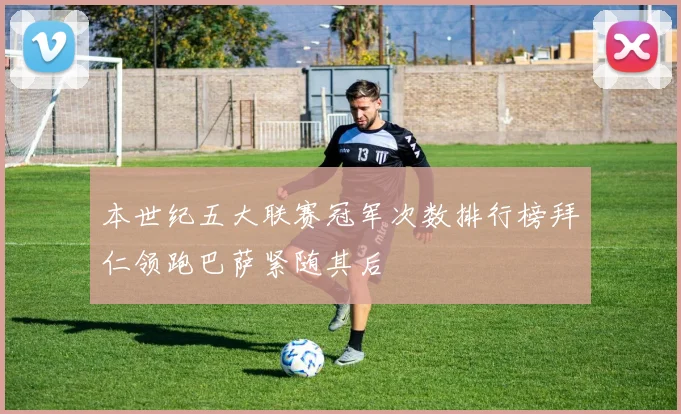 本世纪五大联赛冠军次数排行榜拜仁领跑巴萨紧随其后