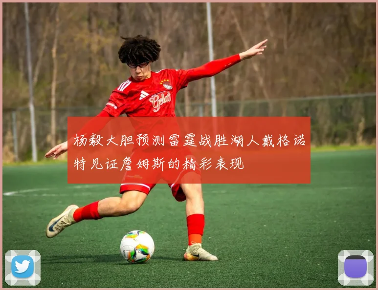 杨毅大胆预测雷霆战胜湖人戴格诺特见证詹姆斯的精彩表现