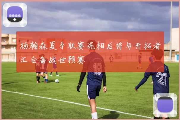 杨瀚森夏季联赛亮相后将与开拓者汇合备战世预赛