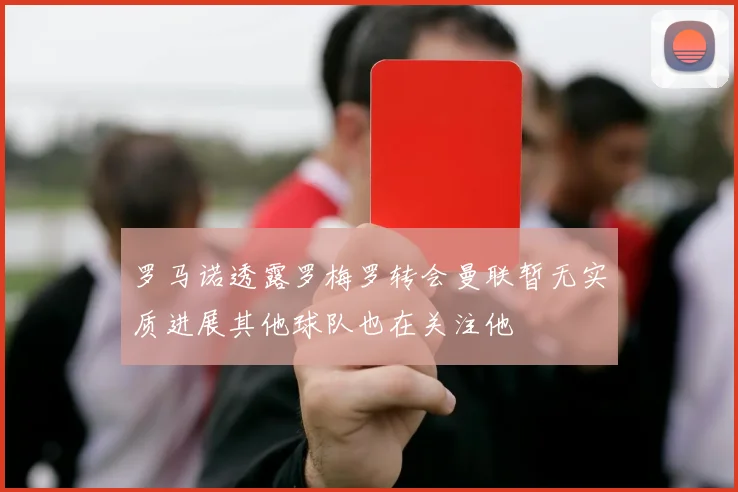 罗马诺透露罗梅罗转会曼联暂无实质进展其他球队也在关注他