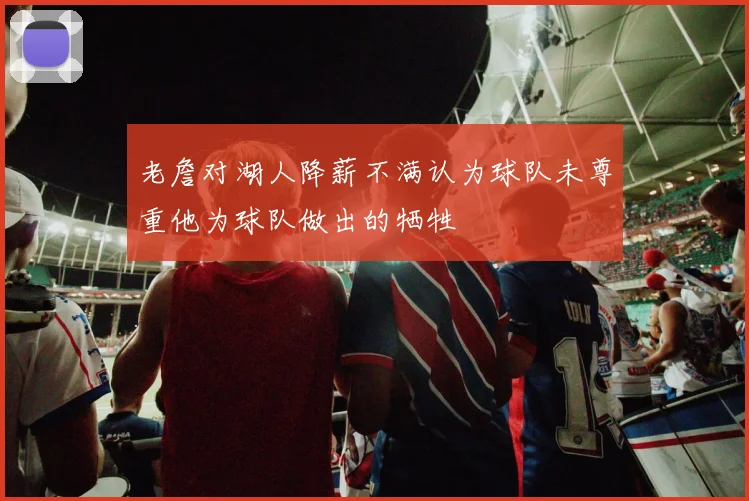 老詹对湖人降薪不满认为球队未尊重他为球队做出的牺牲