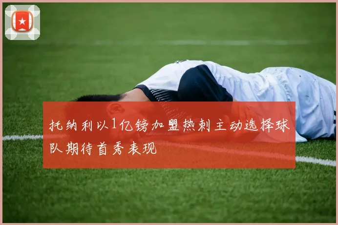 托纳利以1亿镑加盟热刺主动选择球队期待首秀表现
