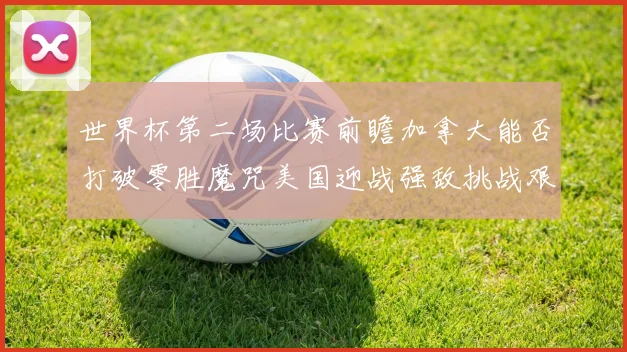 世界杯第二场比赛前瞻加拿大能否打破零胜魔咒美国迎战强敌挑战艰巨