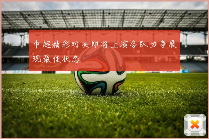 中超精彩对决即将上演各队力争展现最佳状态