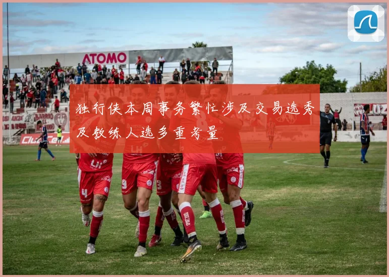 独行侠本周事务繁忙涉及交易选秀及教练人选多重考量