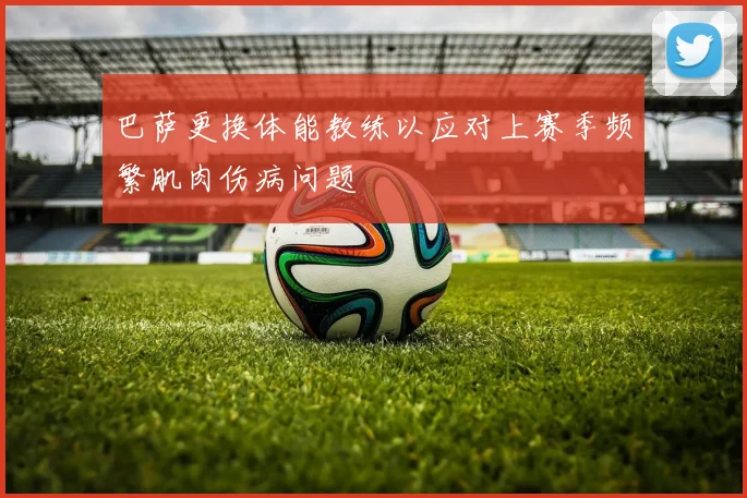 巴萨更换体能教练以应对上赛季频繁肌肉伤病问题