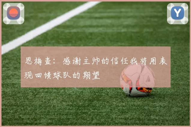 恩梅查：感谢主帅的信任我将用表现回馈球队的期望