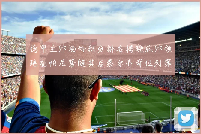 德甲主帅场均积分排名揭晓瓜帅领跑孔帕尼紧随其后泰尔齐奇位列第六