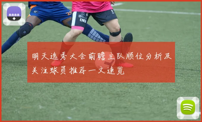明天选秀大会前瞻主队顺位分析及关注球员推荐一文速览