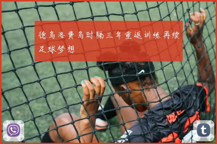 德乌洛费乌时隔三年重返训练再续足球梦想
