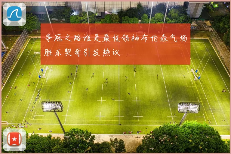 争冠之路谁是最佳领袖布伦森气场胜东契奇引发热议