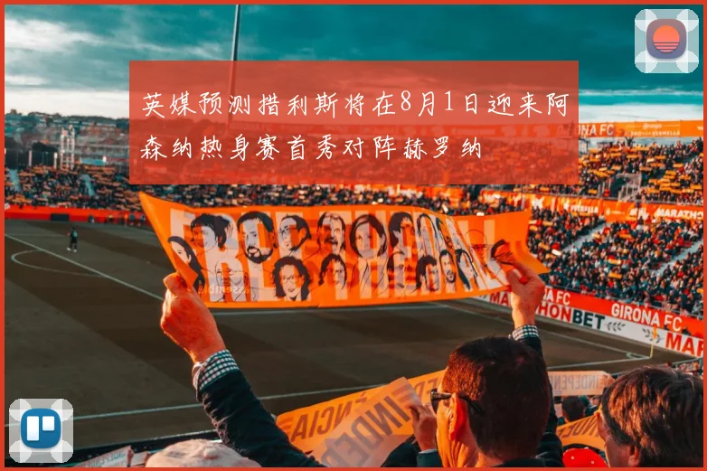 英媒预测措利斯将在8月1日迎来阿森纳热身赛首秀对阵赫罗纳