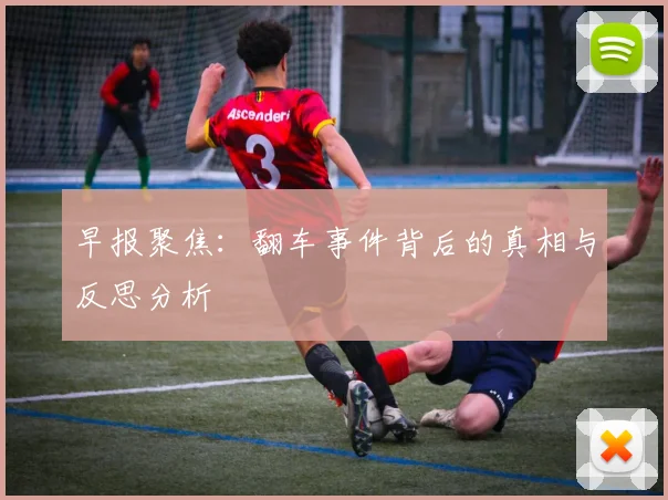 早报聚焦：翻车事件背后的真相与反思分析