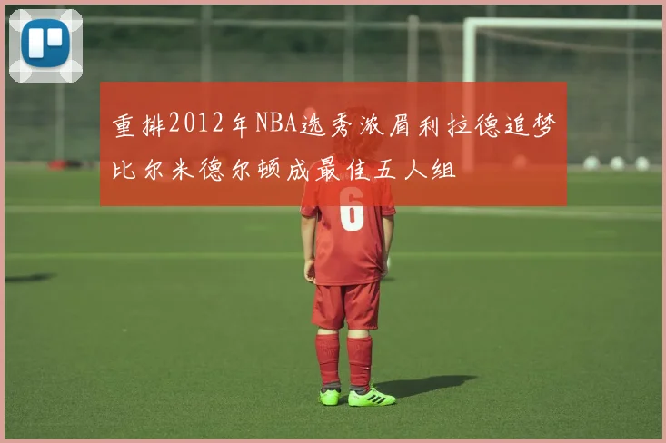 重排2012年NBA选秀浓眉利拉德追梦比尔米德尔顿成最佳五人组
