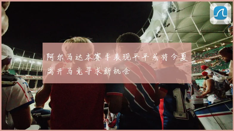 阿尔马达本赛季表现平平或将今夏离开马竞寻求新机会