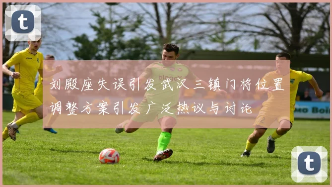 刘殿座失误引发武汉三镇门将位置调整方案引发广泛热议与讨论