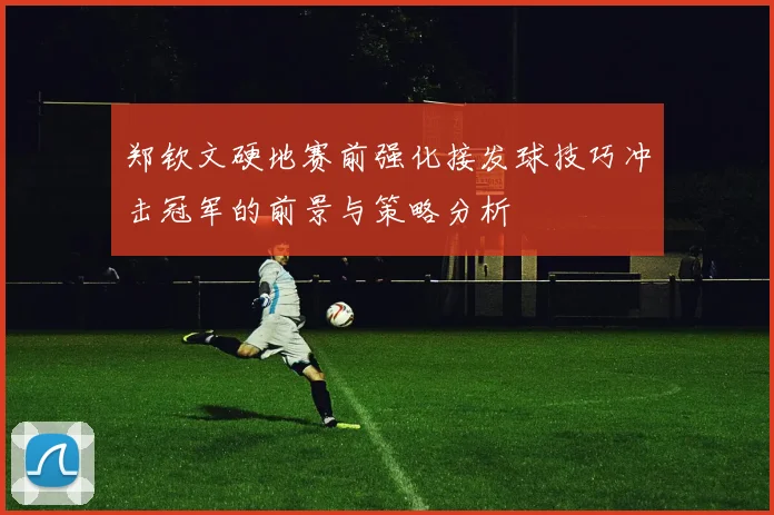 郑钦文硬地赛前强化接发球技巧冲击冠军的前景与策略分析