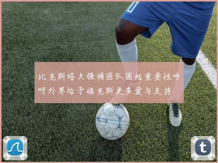 比克斯塔夫强调团队团结重要性呼吁外界给予福克斯更多爱与支持