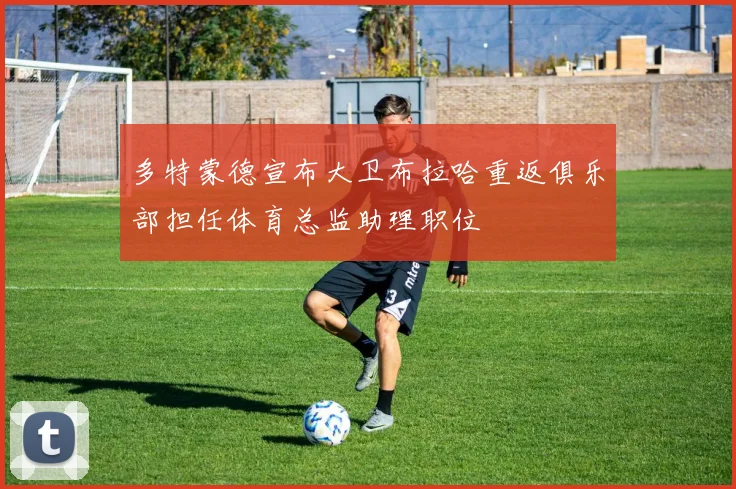 多特蒙德宣布大卫布拉哈重返俱乐部担任体育总监助理职位