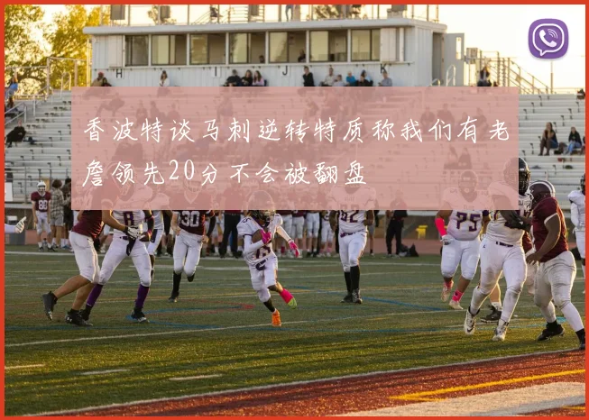 香波特谈马刺逆转特质称我们有老詹领先20分不会被翻盘