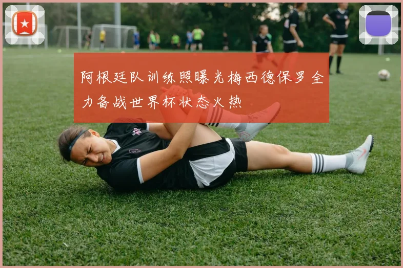 阿根廷队训练照曝光梅西德保罗全力备战世界杯状态火热