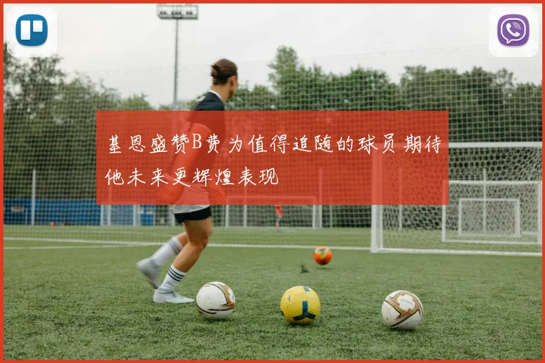 基恩盛赞B费为值得追随的球员期待他未来更辉煌表现