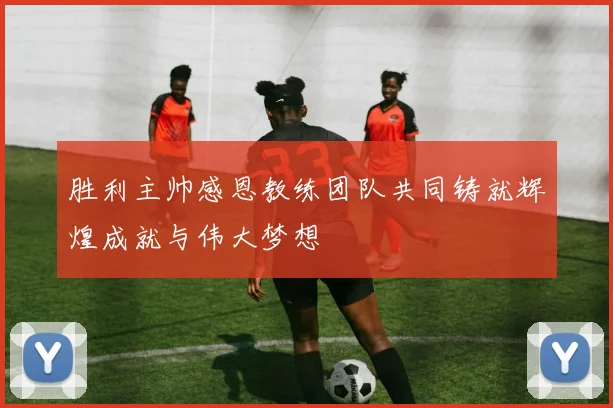 胜利主帅感恩教练团队共同铸就辉煌成就与伟大梦想