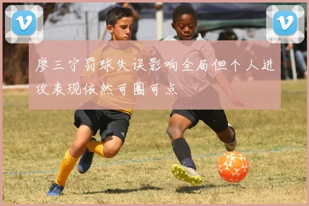 廖三宁罚球失误影响全局但个人进攻表现依然可圈可点