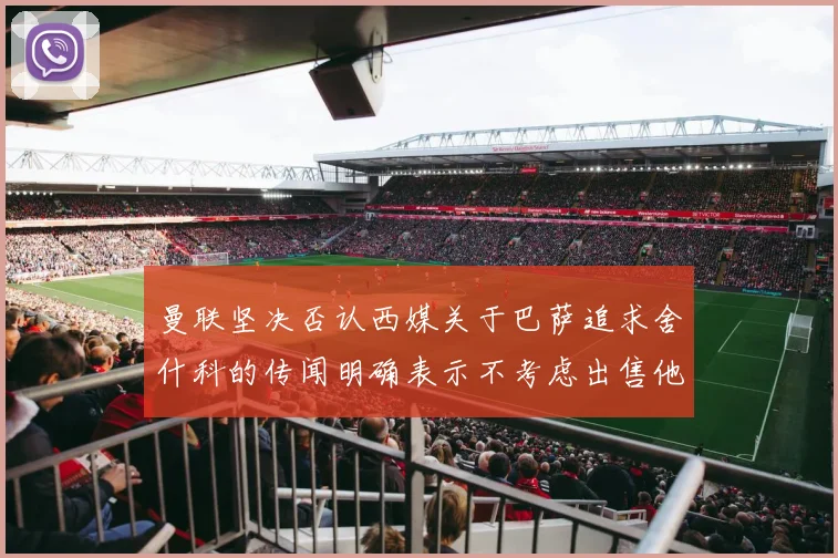 曼联坚决否认西媒关于巴萨追求舍什科的传闻明确表示不考虑出售他